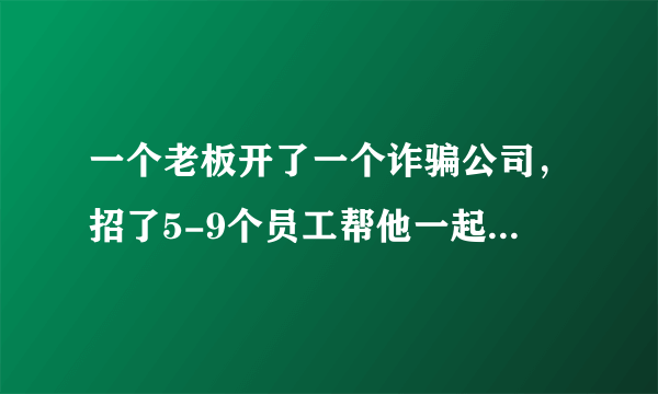 一个老板开了一个诈骗公司，招了5-9个员工帮他一起骗钱，老板每个月都赚1到2百万，公司开了好几年了