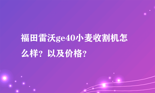 福田雷沃ge40小麦收割机怎么样？以及价格？