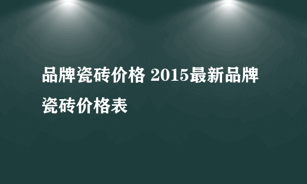 品牌瓷砖价格 2015最新品牌瓷砖价格表