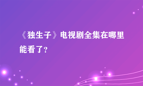 《独生子》电视剧全集在哪里能看了？