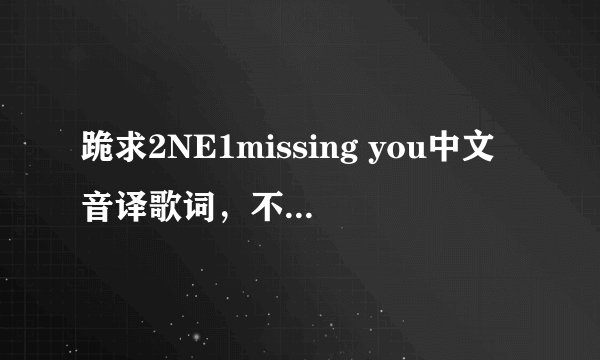 跪求2NE1missing you中文音译歌词，不要罗马音，谢谢各位！辛苦了