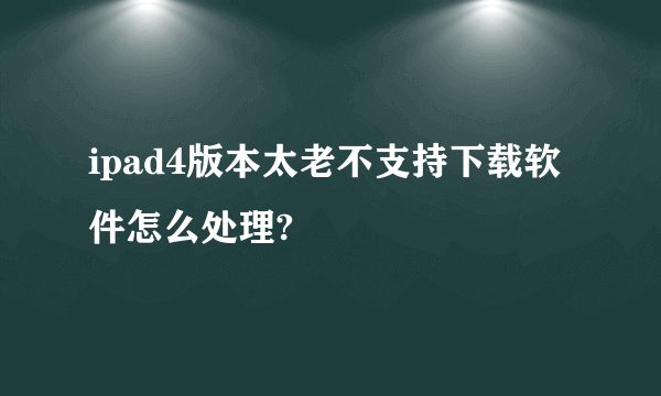 ipad4版本太老不支持下载软件怎么处理?