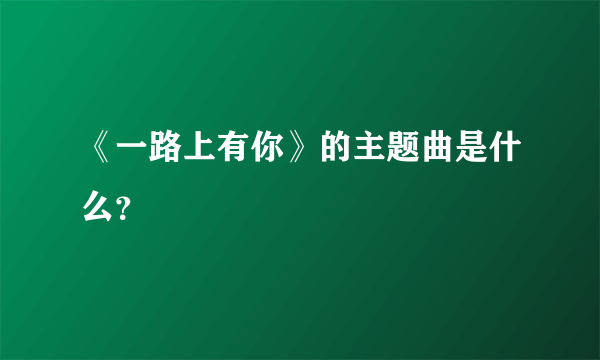 《一路上有你》的主题曲是什么？