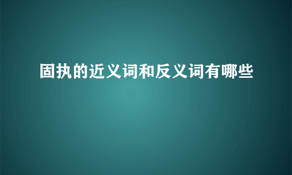 固执的近义词和反义词有哪些