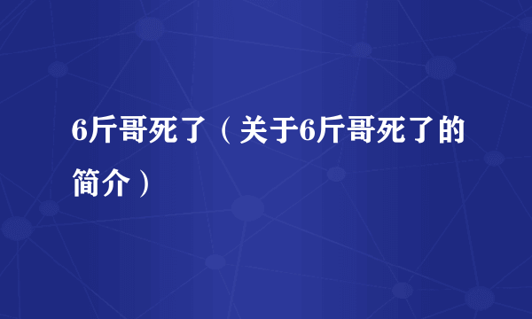 6斤哥死了（关于6斤哥死了的简介）