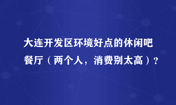 大连开发区环境好点的休闲吧餐厅（两个人，消费别太高）？