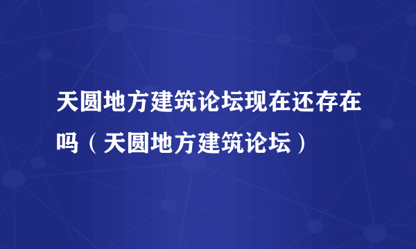 天圆地方建筑论坛现在还存在吗（天圆地方建筑论坛）