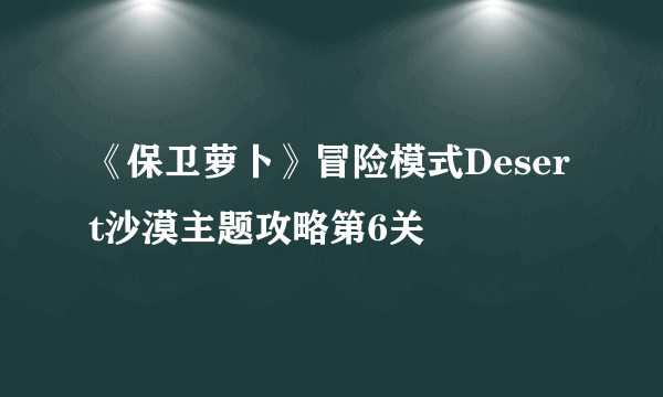 《保卫萝卜》冒险模式Desert沙漠主题攻略第6关