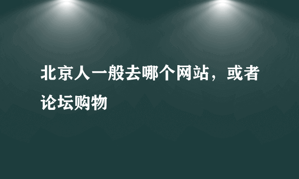 北京人一般去哪个网站，或者论坛购物