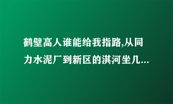 鹤壁高人谁能给我指路,从同力水泥厂到新区的淇河坐几路,到哪儿下.