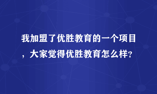 我加盟了优胜教育的一个项目，大家觉得优胜教育怎么样？