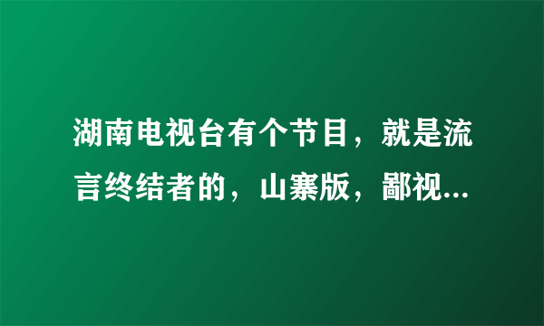 湖南电视台有个节目，就是流言终结者的，山寨版，鄙视之，做的太烂了吧，看了留言终结者，完全不要看湖南