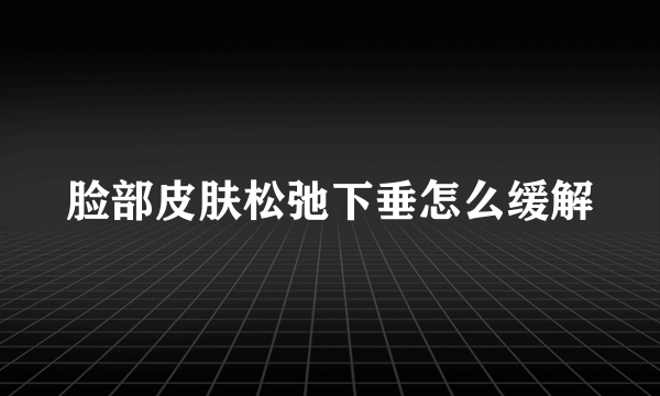 脸部皮肤松弛下垂怎么缓解