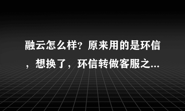 融云怎么样？原来用的是环信，想换了，环信转做客服之后，IM这块技术支持确实不行了，想尽快换了？