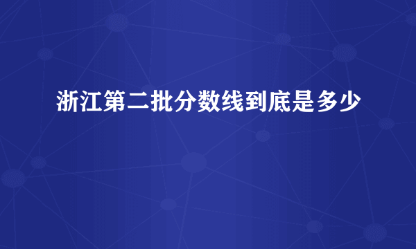 浙江第二批分数线到底是多少