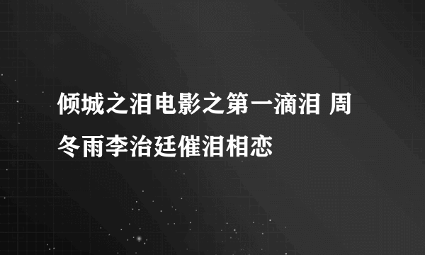 倾城之泪电影之第一滴泪 周冬雨李治廷催泪相恋