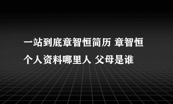 一站到底章智恒简历 章智恒个人资料哪里人 父母是谁