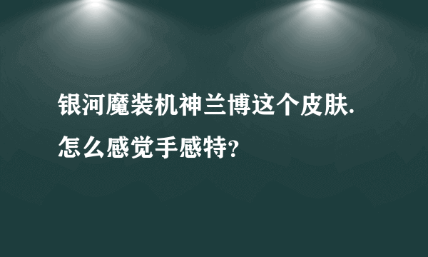 银河魔装机神兰博这个皮肤.怎么感觉手感特？