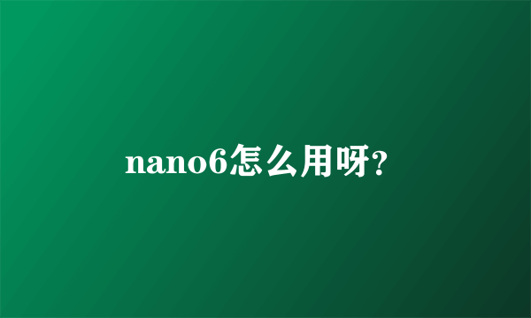 nano6怎么用呀？