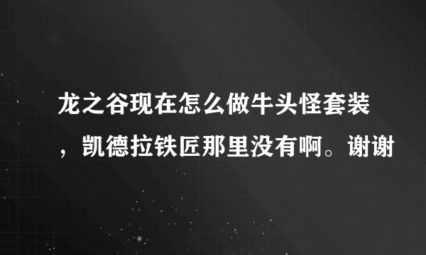 龙之谷现在怎么做牛头怪套装，凯德拉铁匠那里没有啊。谢谢