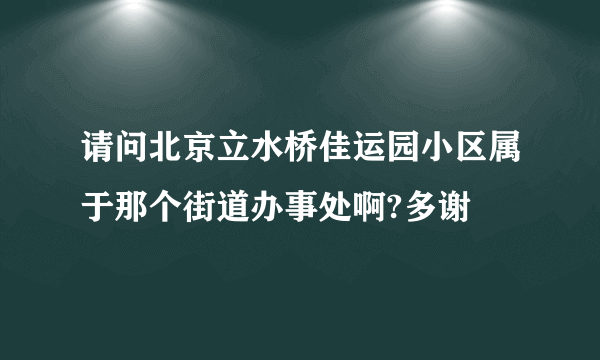 请问北京立水桥佳运园小区属于那个街道办事处啊?多谢