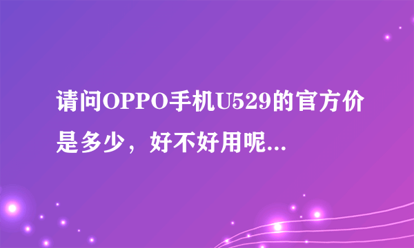 请问OPPO手机U529的官方价是多少，好不好用呢？在网上的价格比实际价格便宜，是不是有假呢，