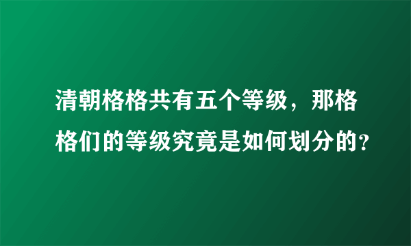 清朝格格共有五个等级，那格格们的等级究竟是如何划分的？