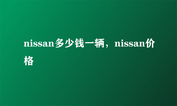 nissan多少钱一辆，nissan价格