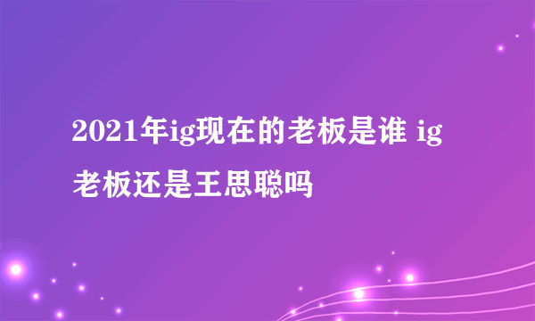 2021年ig现在的老板是谁 ig老板还是王思聪吗