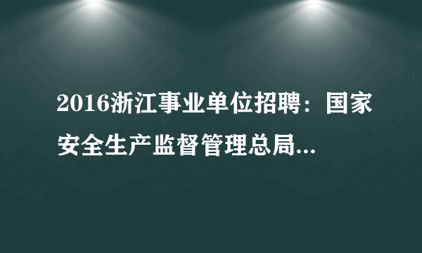 2016浙江事业单位招聘：国家安全生产监督管理总局信息研究院招聘公告（若干）