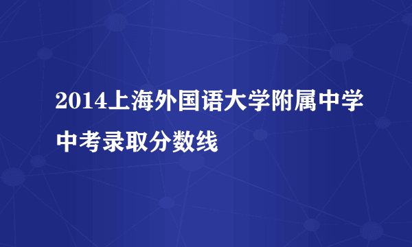 2014上海外国语大学附属中学中考录取分数线