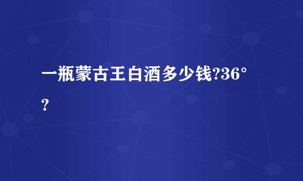 一瓶蒙古王白酒多少钱?36°？