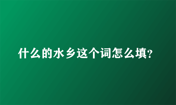 什么的水乡这个词怎么填？