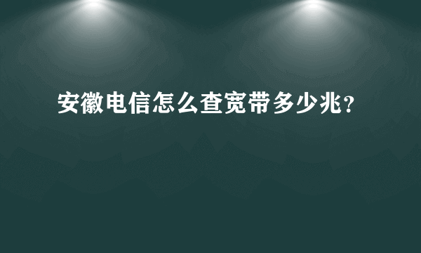 安徽电信怎么查宽带多少兆？