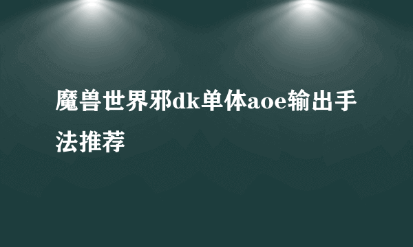 魔兽世界邪dk单体aoe输出手法推荐