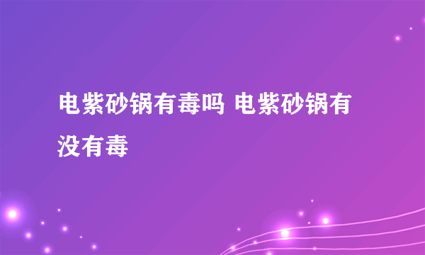 电紫砂锅有毒吗 电紫砂锅有没有毒