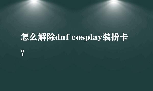 怎么解除dnf cosplay装扮卡？