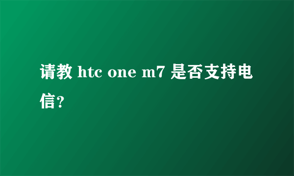 请教 htc one m7 是否支持电信？