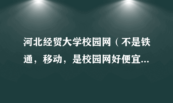 河北经贸大学校园网（不是铁通，移动，是校园网好便宜的那种）限时间和流量吗