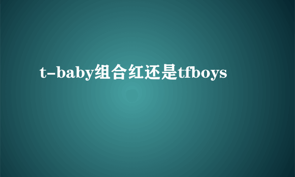 t-baby组合红还是tfboys