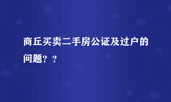 商丘买卖二手房公证及过户的问题？？