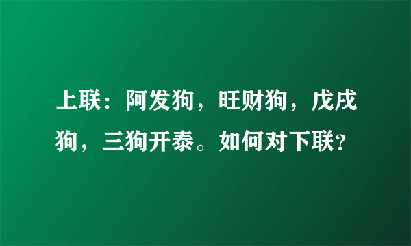 上联：阿发狗，旺财狗，戊戌狗，三狗开泰。如何对下联？