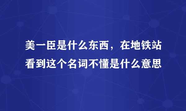 美一臣是什么东西，在地铁站看到这个名词不懂是什么意思