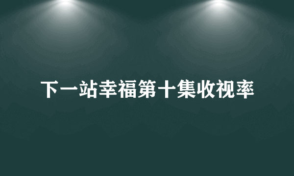 下一站幸福第十集收视率