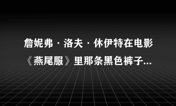 詹妮弗·洛夫·休伊特在电影《燕尾服》里那条黑色裤子叫什么名字，知道的告诉一下