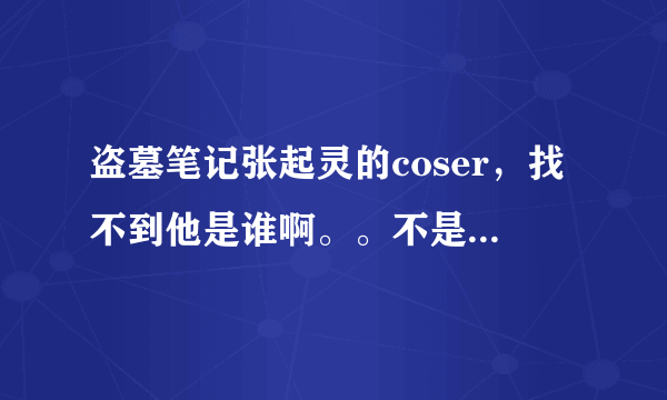 盗墓笔记张起灵的coser，找不到他是谁啊。。不是宇智波不二，不是黄山。。