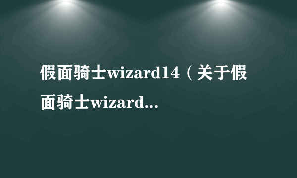 假面骑士wizard14（关于假面骑士wizard14的简介）