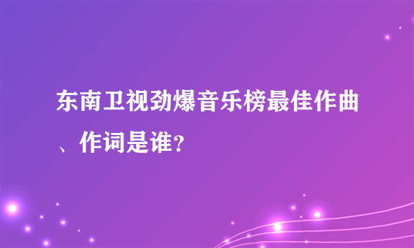 东南卫视劲爆音乐榜最佳作曲、作词是谁？