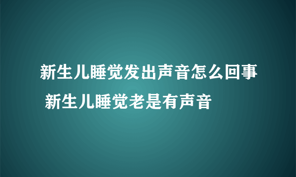 新生儿睡觉发出声音怎么回事 新生儿睡觉老是有声音