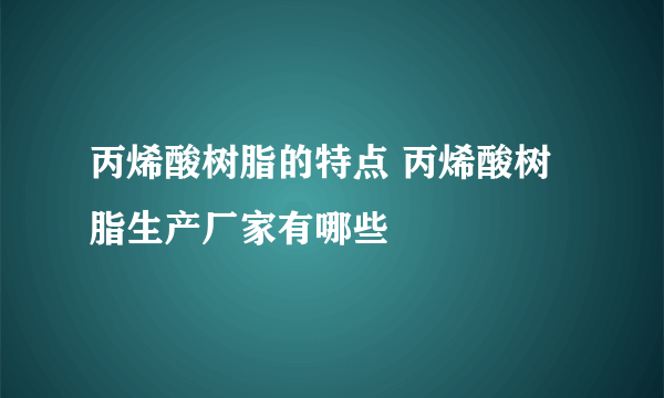 丙烯酸树脂的特点 丙烯酸树脂生产厂家有哪些